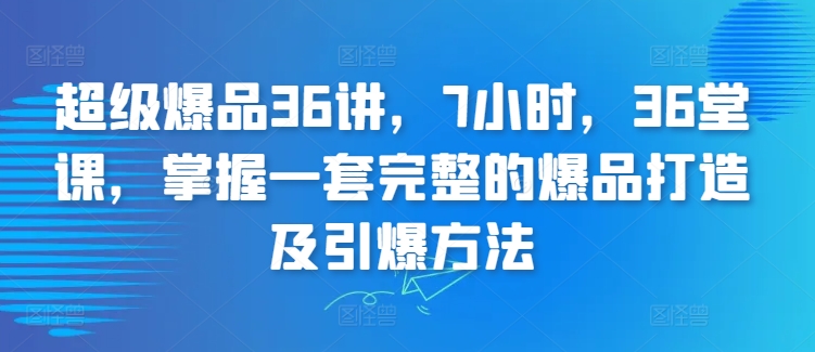 超级爆品36讲，7小时，36堂课，掌握一套完整的爆品打造及引爆方法-搞钱社