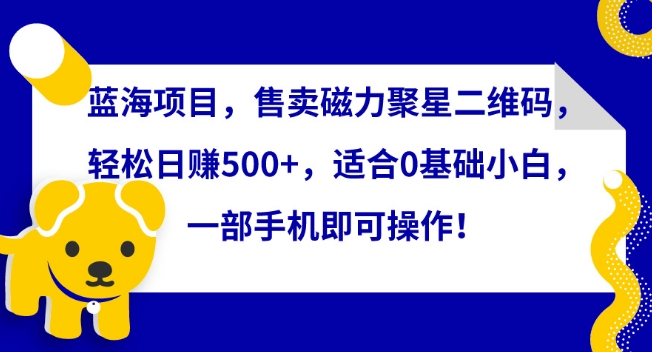 蓝海项目，售卖磁力聚星二维码，轻松日赚500+，适合0基础小白，一部手机即可操作-搞钱社