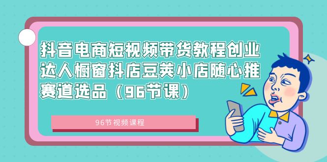 抖音电商短视频带货教程创业达人橱窗抖店豆荚小店随心推赛道选品（96节课）-搞钱社