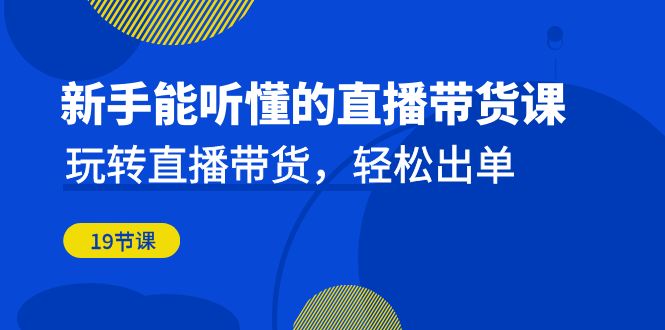 新手能听懂的直播带货课：玩转直播带货，轻松出单（19节课）-搞钱社