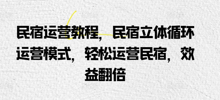 民宿运营教程，民宿立体循环运营模式，轻松运营民宿，效益翻倍-搞钱社