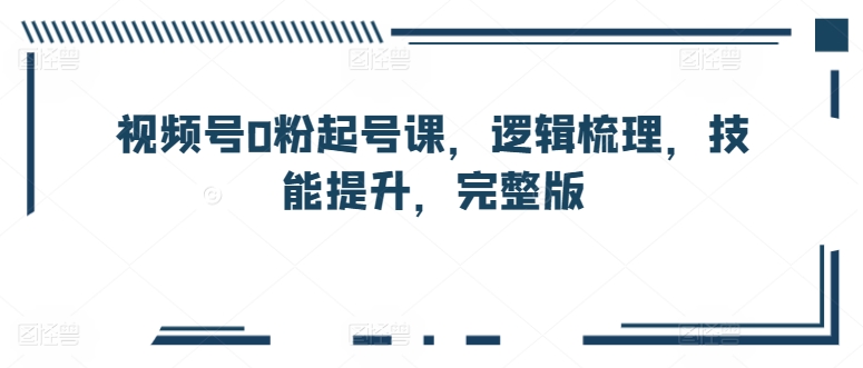 视频号0粉起号课，逻辑梳理，技能提升，完整版-搞钱社