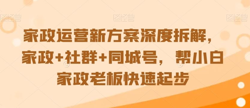 家政运营新方案深度拆解，家政+社群+同城号，帮小白家政老板快速起步-搞钱社