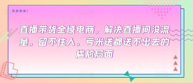 直播带货全域电商，解决直播间没流量，留不住人，亏米送都送不出去的尴尬局面-搞钱社