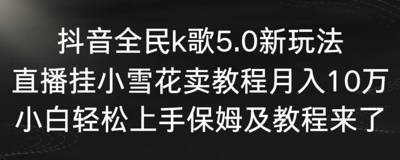 抖音全民k歌5.0新玩法，直播挂小雪花卖教程月入10万，小白轻松上手，保姆及教程来了-搞钱社