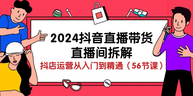 （10288期）2024抖音直播带货-直播间拆解：抖店运营从入门到精通（56节课）-搞钱社