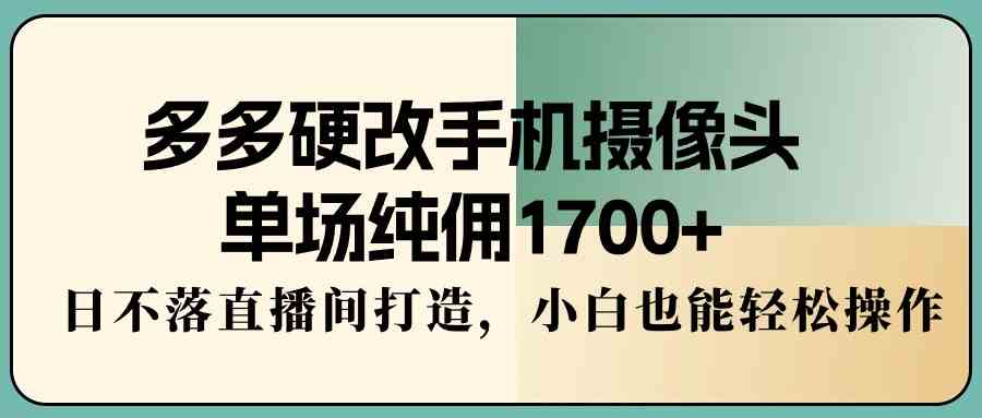 （9228期）多多硬改手机摄像头，单场纯佣1700+，日不落直播间打造，小白也能轻松操作-搞钱社