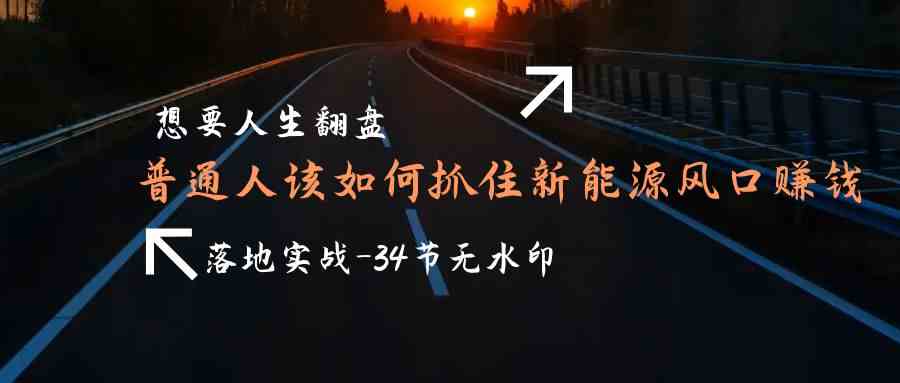 （9499期）想要人生翻盘，普通人如何抓住新能源风口赚钱，落地实战案例课-34节无水印-搞钱社