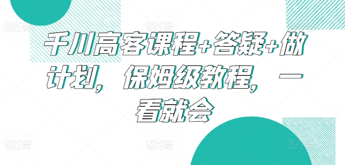 千川高客课程+答疑+做计划，保姆级教程，一看就会-搞钱社