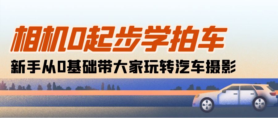 （10657期）相机0起步学拍车：新手从0基础带大家玩转汽车摄影（18节课）-搞钱社