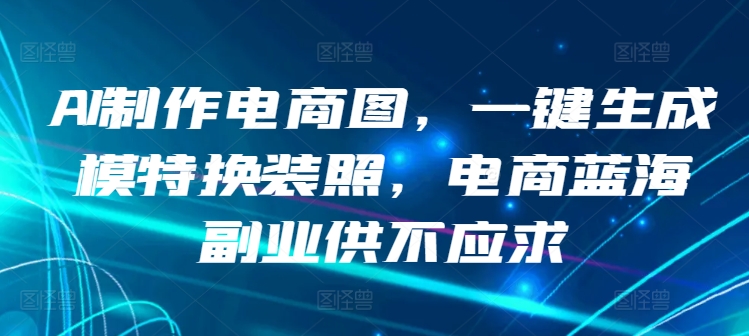 AI制作电商图，一键生成模特换装照，电商蓝海副业供不应求-搞钱社