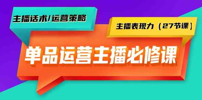 单品运营实操主播必修课：主播话术/运营策略/主播表现力（27节课）-搞钱社