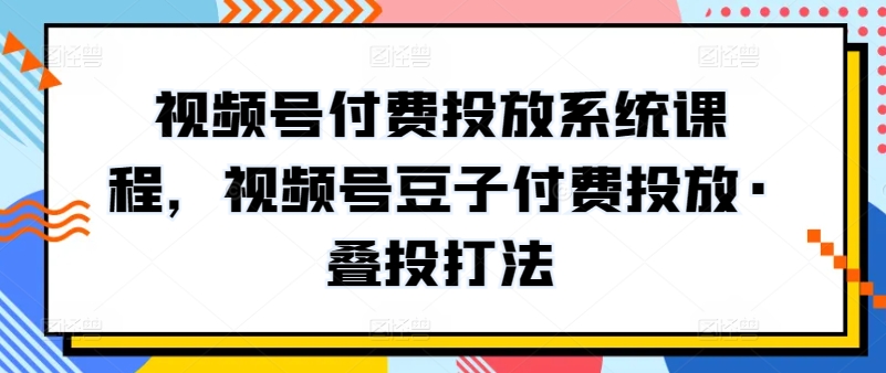 视频号付费投放系统课程，视频号豆子付费投放·叠投打法-搞钱社