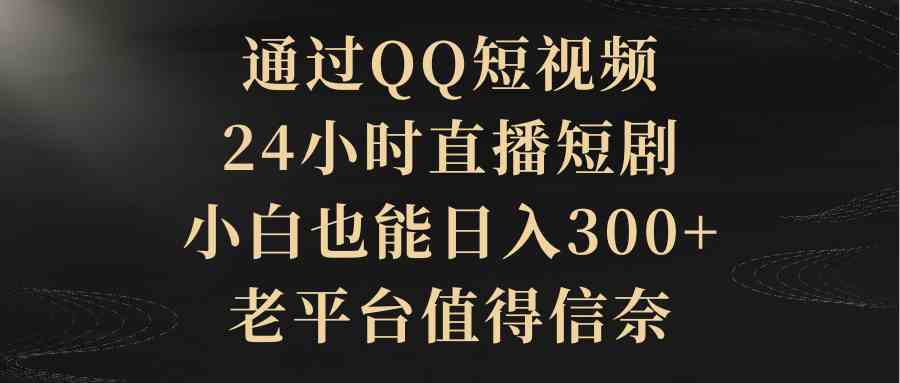 （9241期）通过QQ短视频、24小时直播短剧，小白也能日入300+，老平台值得信奈-搞钱社