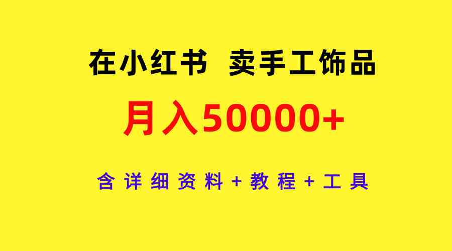 （9585期）在小红书卖手工饰品，月入50000+，含详细资料+教程+工具-搞钱社