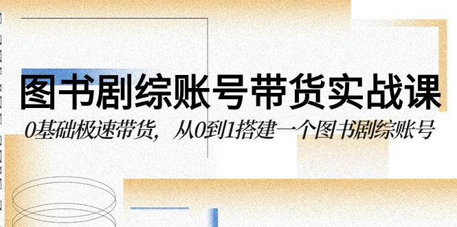 图书剧综账号带货实战课，0基础极速带货，从0到1搭建一个图书剧综账号-搞钱社