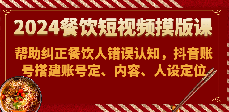 2024餐饮短视频摸版课-帮助纠正餐饮人错误认知，抖音账号搭建账号定、内容、人设定位-搞钱社