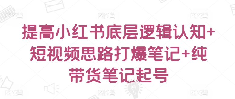 提高小红书底层逻辑认知+短视频思路打爆笔记+纯带货笔记起号-搞钱社