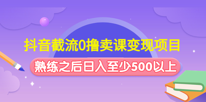 抖音截流0撸卖课变现项目：这个玩法熟练之后日入至少500以上-搞钱社