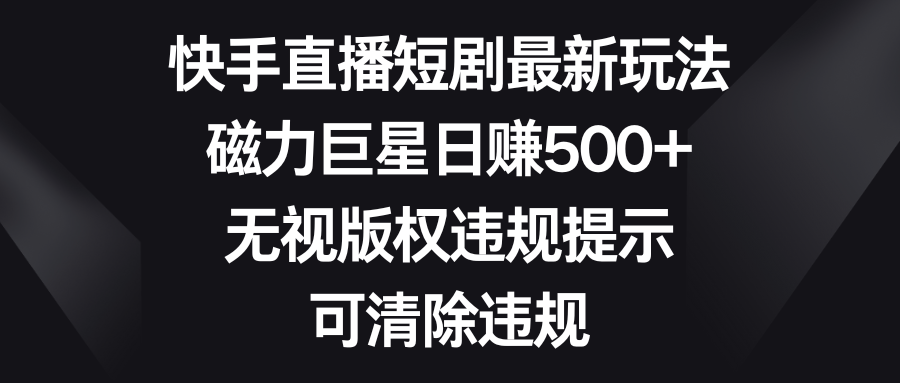 快手直播短剧最新玩法，磁力巨星日赚500+，无视版权违规提示，可清除违规-搞钱社