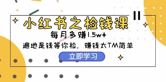 （9890期）小红书之检钱课：从0开始实测每月多赚1.5w起步，赚钱真的太简单了（98节）-搞钱社