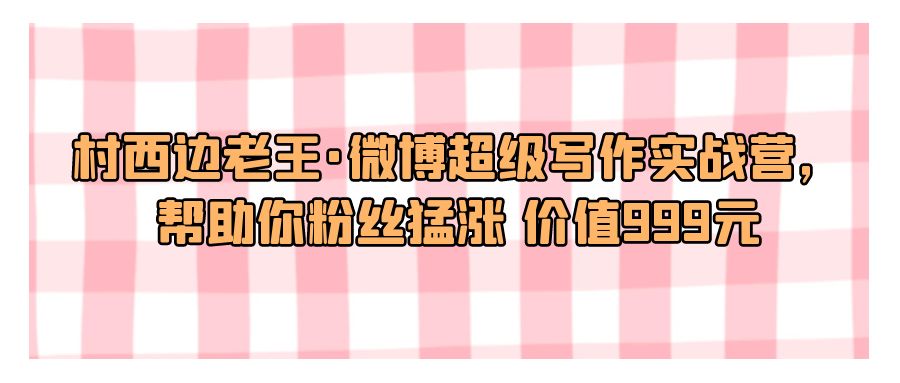 『文案写作』村西边老王·微博超级写作实战营，帮助你粉丝猛涨 价值999元-搞钱社