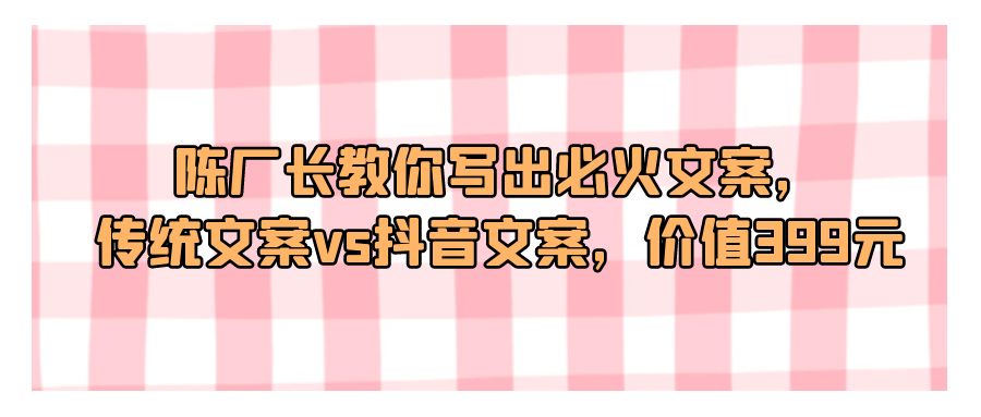 『文案写作』陈厂长教你写出必火文案，传统文案vs抖音文案，价值399元-搞钱社