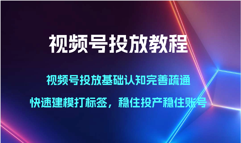 视频号投放教程-视频号投放基础认知完善疏通，快速建模打标签，稳住投产稳住账号-搞钱社