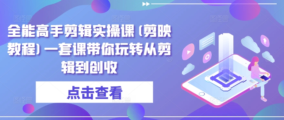 全能高手剪辑实操课(剪映教程)一套课带你玩转从剪辑到创收-搞钱社