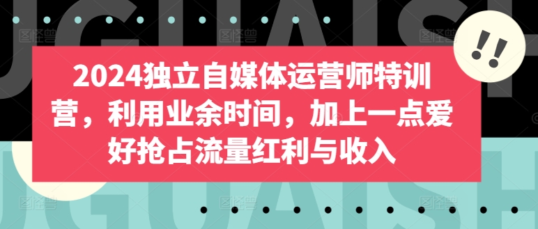 2024独立自媒体运营师特训营，利用业余时间，加上一点爱好抢占流量红利与收入-搞钱社