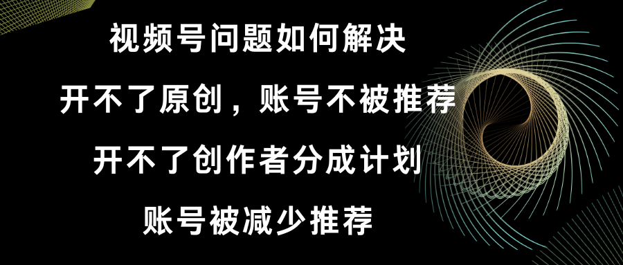 视频号开不了原创和创作者分成计划 账号被减少推荐 账号不被推荐】如何解决-搞钱社