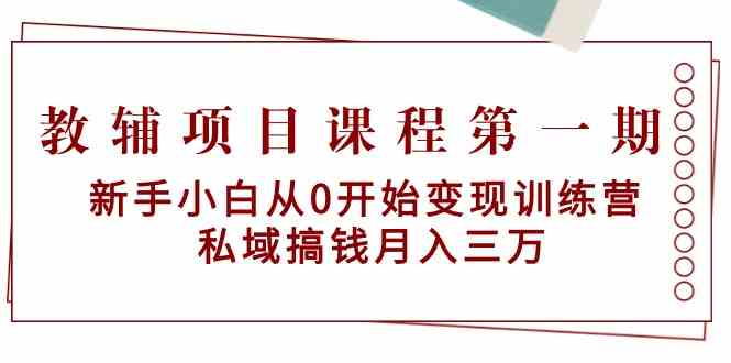 教辅项目课程第一期：新手小白从0开始变现训练营 私域搞钱月入三万-搞钱社