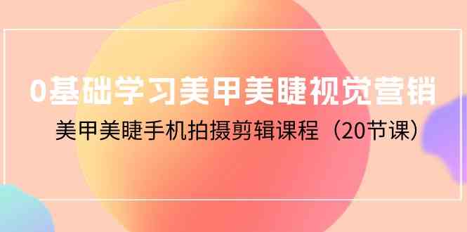 （10113期）0基础学习美甲美睫视觉营销，美甲美睫手机拍摄剪辑课程（20节课）-搞钱社