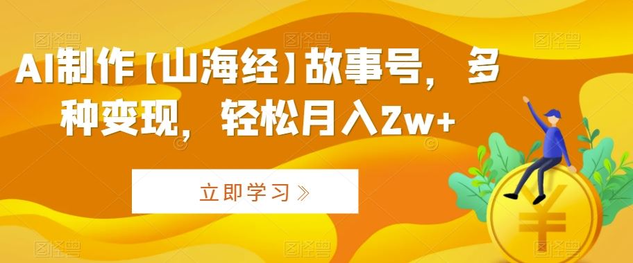 AI制作【山海经】故事号，多种变现，轻松月入2w+【揭秘】-搞钱社