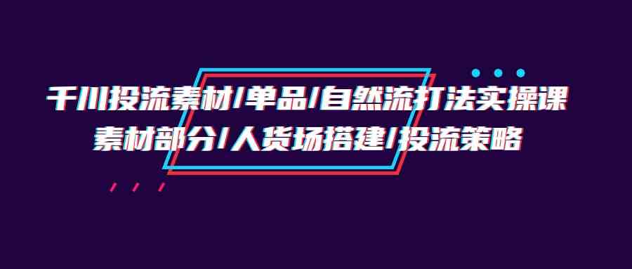 （9908期）千川投流素材/单品/自然流打法实操培训班，素材部分/人货场搭建/投流策略-搞钱社