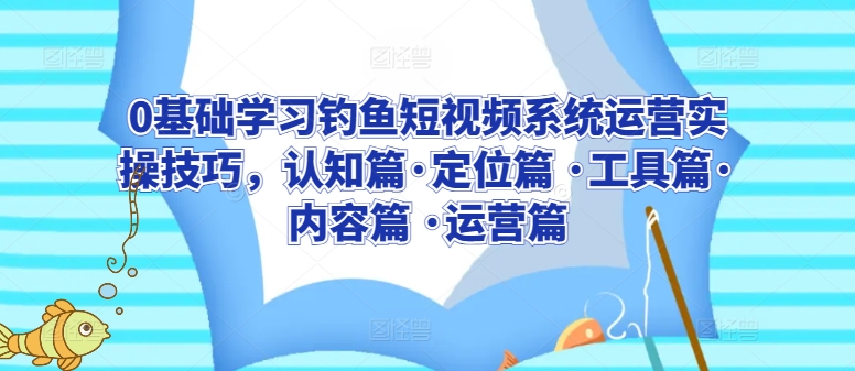 0基础学习钓鱼短视频系统运营实操技巧，认知篇·定位篇 ·工具篇·内容篇 ·运营篇-搞钱社