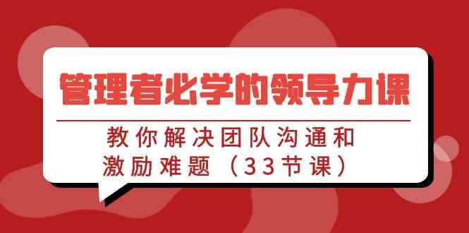 （9124期）管理者必学的领导力课：教你解决团队沟通和激励难题（33节课）-搞钱社