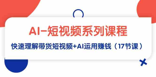 （9315期）AI-短视频系列课程，快速理解带货短视频+AI运用赚钱（17节课）-搞钱社