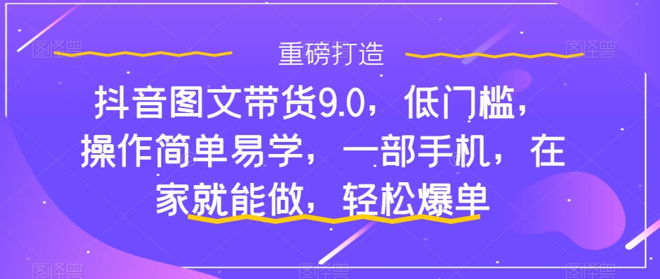 抖音图文带货9.0，低门槛，操作简单易学，一部手机，在家就能做，轻松爆单-搞钱社