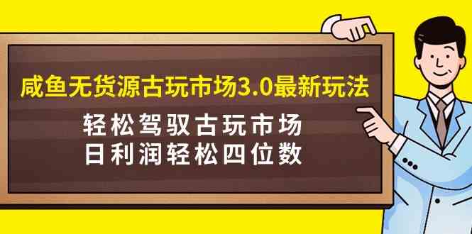 （9337期）咸鱼无货源古玩市场3.0最新玩法，轻松驾驭古玩市场，日利润轻松四位数！…-搞钱社