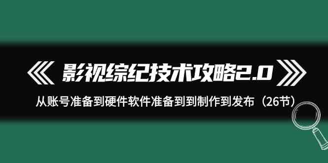 （9633期）影视 综纪技术攻略2.0：从账号准备到硬件软件准备到到制作到发布（26节）-搞钱社