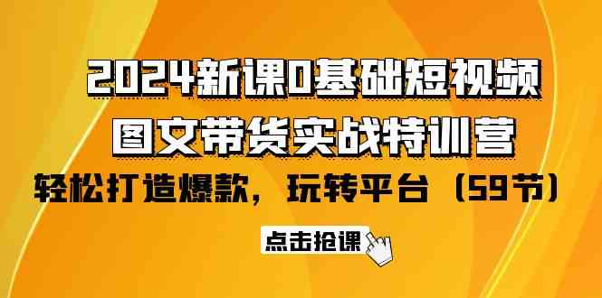 2024新课0基础短视频+图文带货实战特训营：玩转平台，轻松打造爆款（59节）-搞钱社