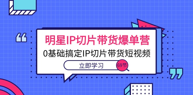 （10732期）明星IP切片带货爆单营，0基础搞定IP切片带货短视频（69节课）-搞钱社