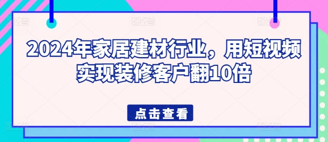 2024年家居建材行业，用短视频实现装修客户翻10倍-搞钱社