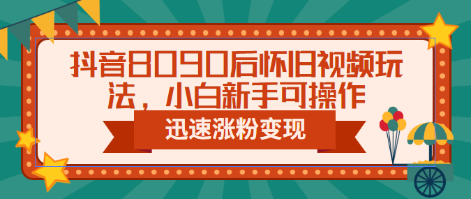 抖音8090后怀旧视频玩法，小白新手可操作，迅速涨粉变现（教程+素材）-搞钱社