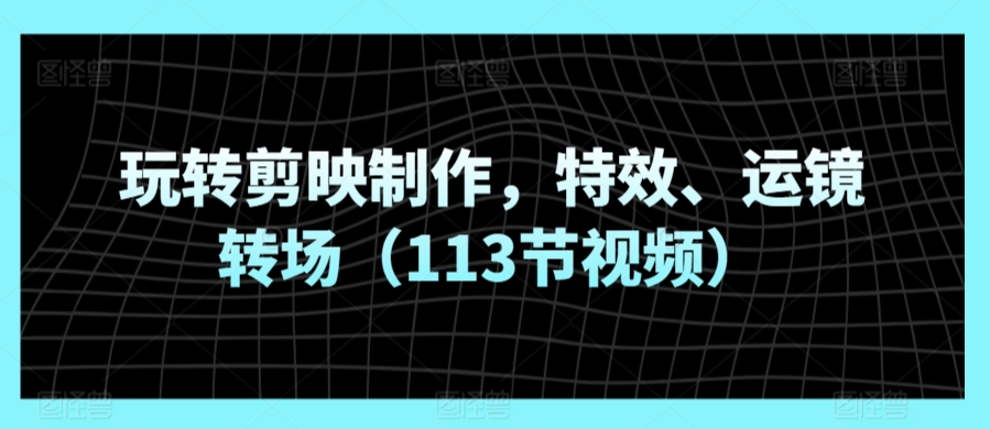 玩转剪映制作，特效、运镜转场（113节视频）-搞钱社