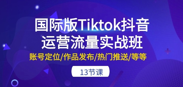 国际版Tiktok抖音运营流量实战班：账号定位/作品发布/热门推送/等等-13节-搞钱社