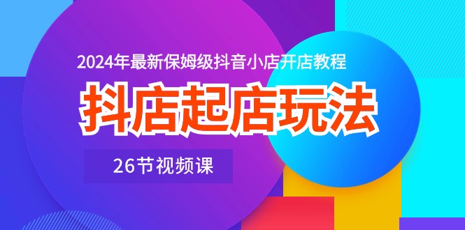 抖店起店玩法，2024年最新保姆级抖音小店开店教程（26节视频课）-搞钱社