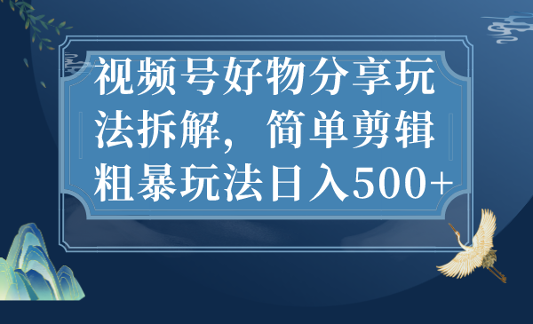 视频号好物分享玩法拆解，简单剪辑粗暴玩法日入500+-搞钱社