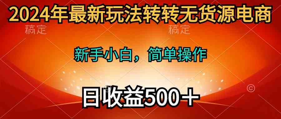 （10003期）2024年最新玩法转转无货源电商，新手小白 简单操作，长期稳定 日收入500＋-搞钱社